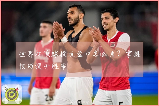 世界杯滚球投注盘口怎么看？掌握技巧提升胜率