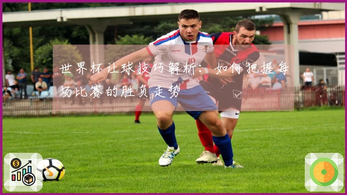 世界杯让球技巧解析：如何把握每场比赛的胜负走势