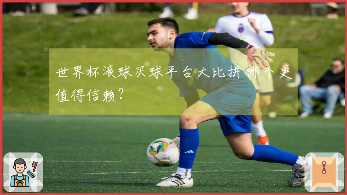 世界杯滚球买球平台大比拼 哪个更值得信赖？