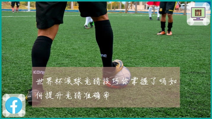 世界杯滚球竞猜技巧你掌握了吗如何提升竞猜准确率