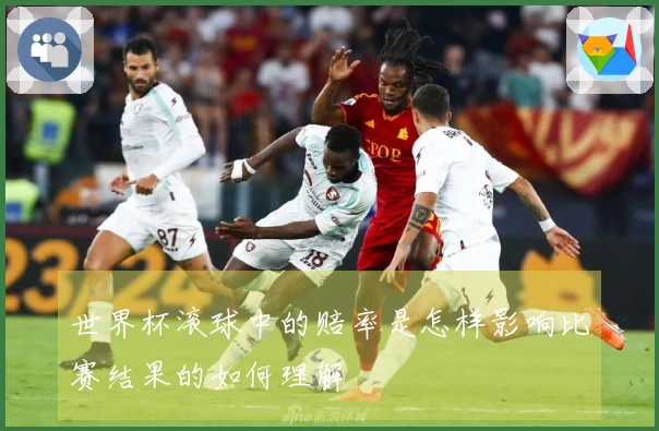 世界杯滚球中的赔率是怎样影响比赛结果的如何理解
