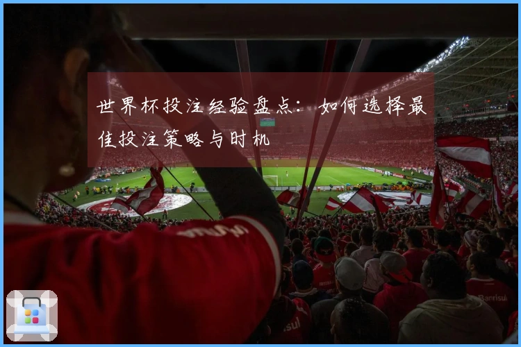 世界杯投注经验盘点：如何选择最佳投注策略与时机