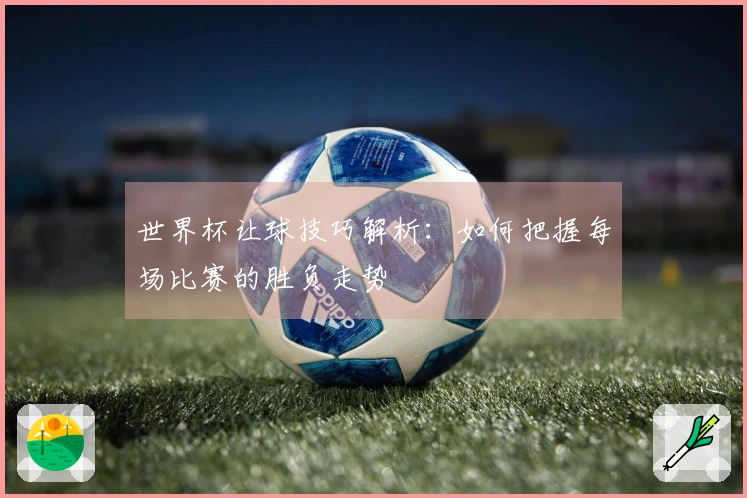 世界杯让球技巧解析：如何把握每场比赛的胜负走势
