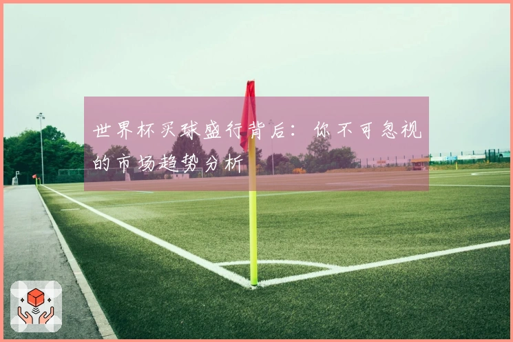 世界杯买球盛行背后：你不可忽视的市场趋势分析