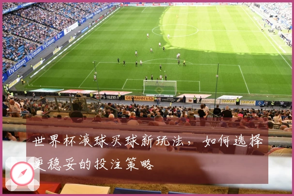 世界杯滚球买球新玩法，如何选择更稳妥的投注策略