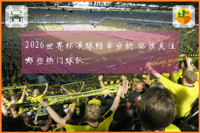 2026世界杯滚球赔率分析 你该关注哪些热门球队
